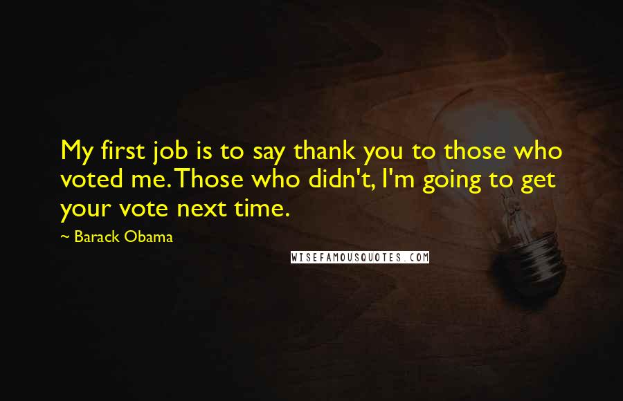 Barack Obama Quotes: My first job is to say thank you to those who voted me. Those who didn't, I'm going to get your vote next time.