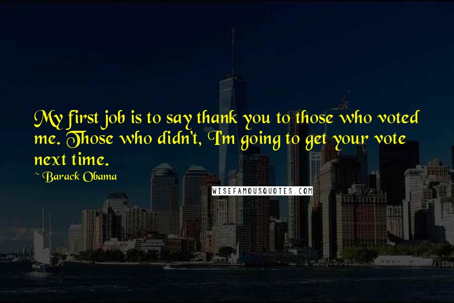 Barack Obama Quotes: My first job is to say thank you to those who voted me. Those who didn't, I'm going to get your vote next time.