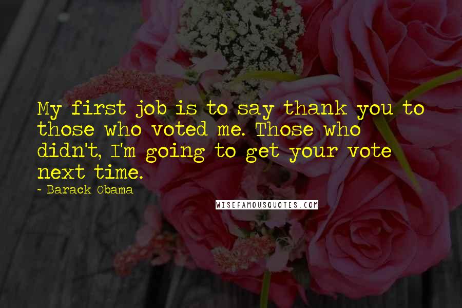 Barack Obama Quotes: My first job is to say thank you to those who voted me. Those who didn't, I'm going to get your vote next time.