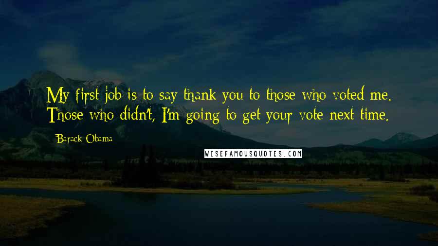 Barack Obama Quotes: My first job is to say thank you to those who voted me. Those who didn't, I'm going to get your vote next time.