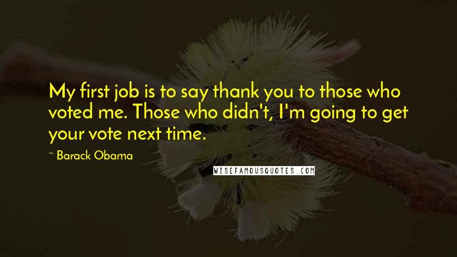 Barack Obama Quotes: My first job is to say thank you to those who voted me. Those who didn't, I'm going to get your vote next time.