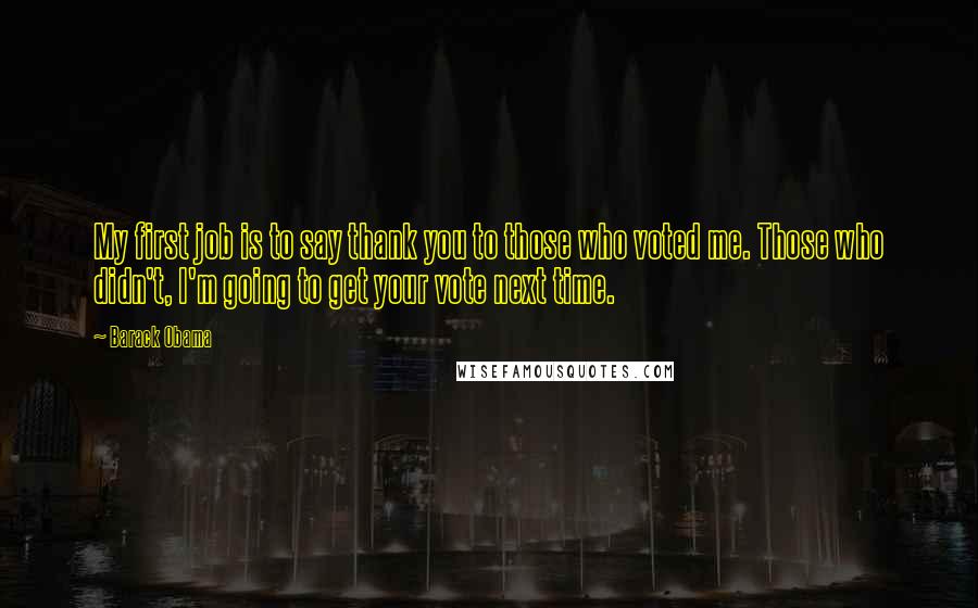 Barack Obama Quotes: My first job is to say thank you to those who voted me. Those who didn't, I'm going to get your vote next time.