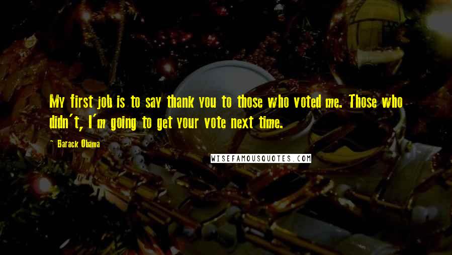 Barack Obama Quotes: My first job is to say thank you to those who voted me. Those who didn't, I'm going to get your vote next time.
