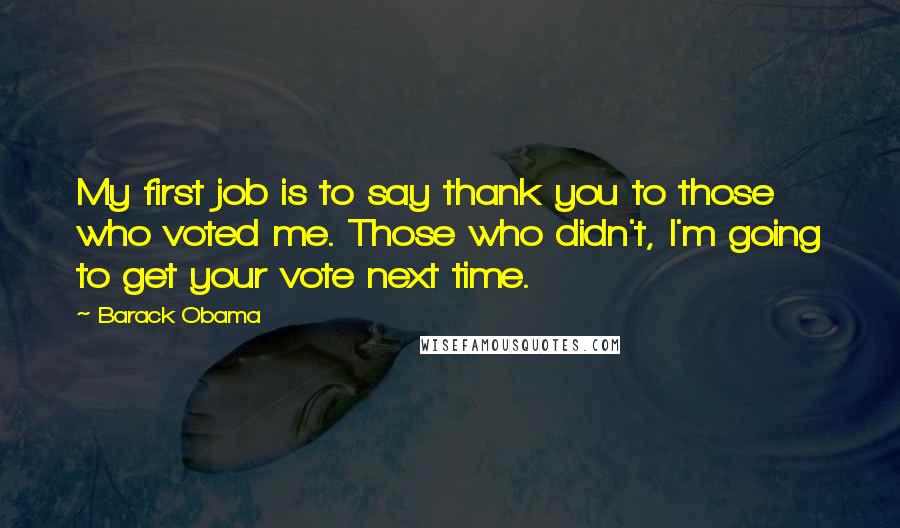 Barack Obama Quotes: My first job is to say thank you to those who voted me. Those who didn't, I'm going to get your vote next time.