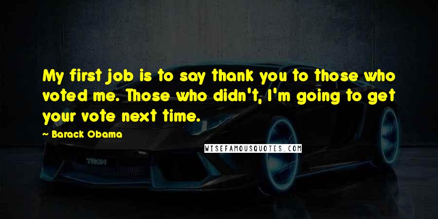 Barack Obama Quotes: My first job is to say thank you to those who voted me. Those who didn't, I'm going to get your vote next time.