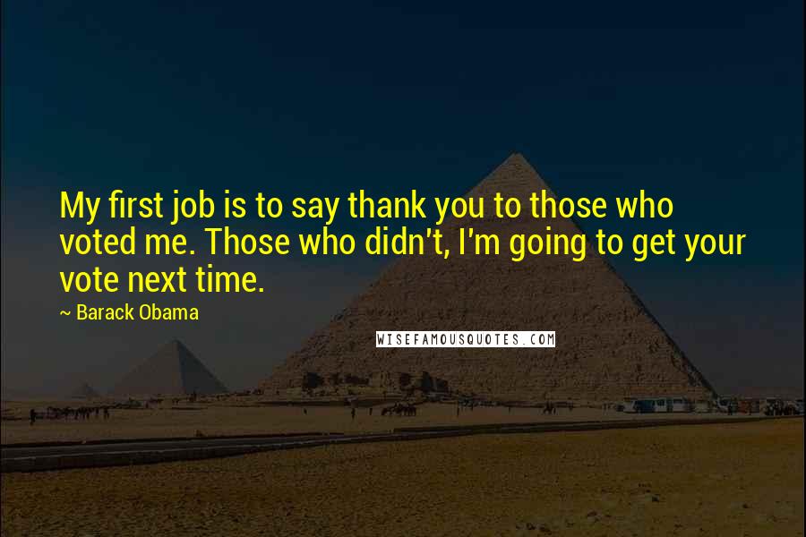 Barack Obama Quotes: My first job is to say thank you to those who voted me. Those who didn't, I'm going to get your vote next time.