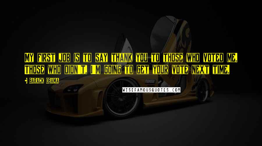 Barack Obama Quotes: My first job is to say thank you to those who voted me. Those who didn't, I'm going to get your vote next time.