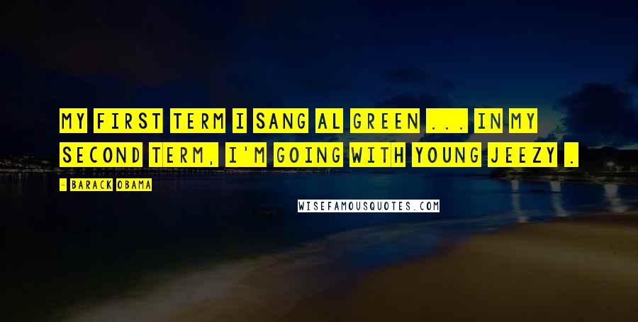 Barack Obama Quotes: My first term I sang Al Green ... in my second term, I'm going with Young Jeezy .