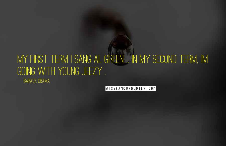 Barack Obama Quotes: My first term I sang Al Green ... in my second term, I'm going with Young Jeezy .