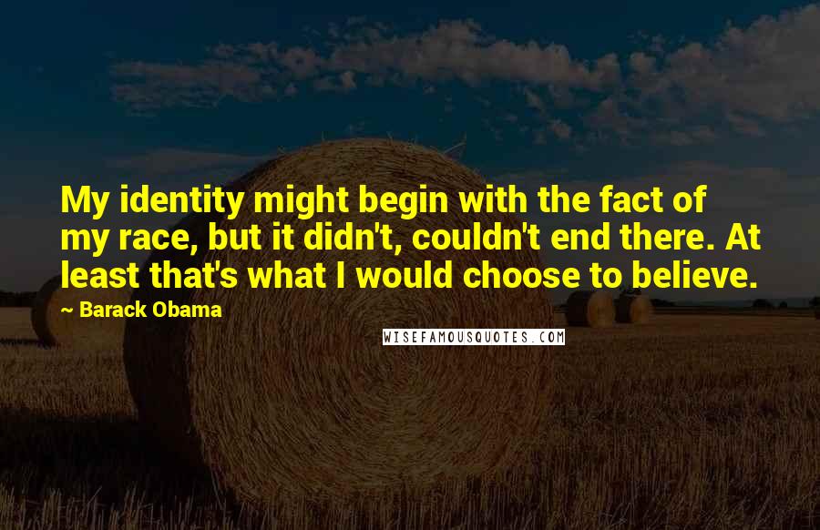 Barack Obama Quotes: My identity might begin with the fact of my race, but it didn't, couldn't end there. At least that's what I would choose to believe.