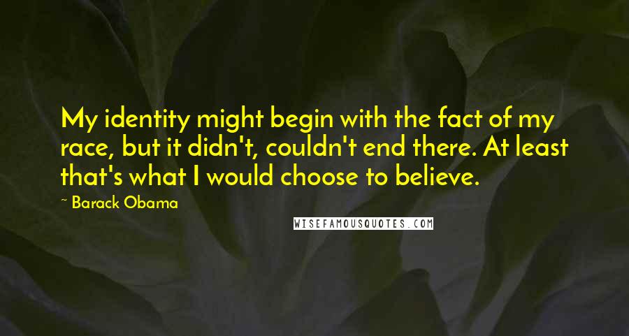 Barack Obama Quotes: My identity might begin with the fact of my race, but it didn't, couldn't end there. At least that's what I would choose to believe.