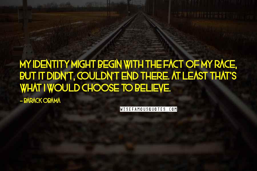 Barack Obama Quotes: My identity might begin with the fact of my race, but it didn't, couldn't end there. At least that's what I would choose to believe.