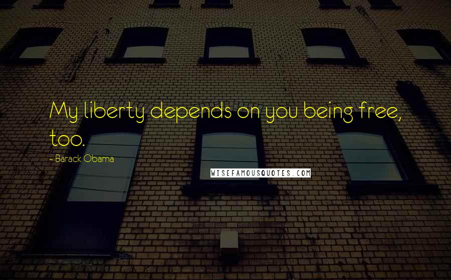 Barack Obama Quotes: My liberty depends on you being free, too.
