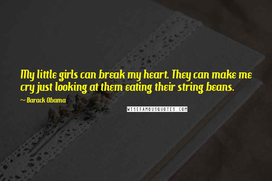 Barack Obama Quotes: My little girls can break my heart. They can make me cry just looking at them eating their string beans.