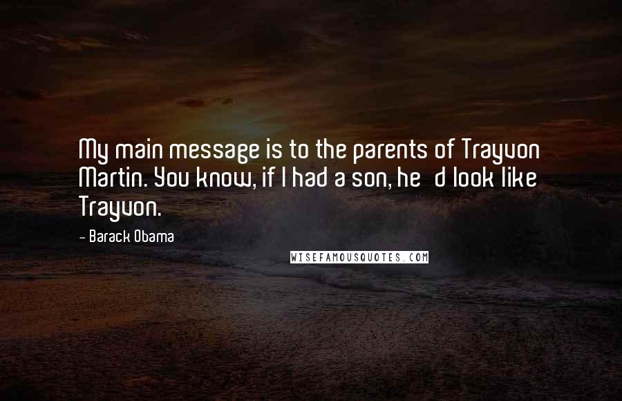 Barack Obama Quotes: My main message is to the parents of Trayvon Martin. You know, if I had a son, he'd look like Trayvon.