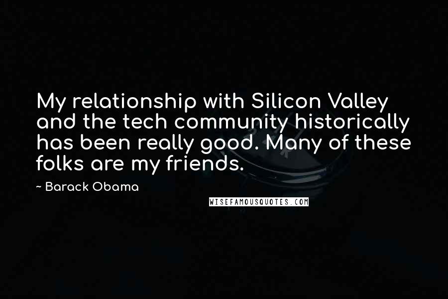 Barack Obama Quotes: My relationship with Silicon Valley and the tech community historically has been really good. Many of these folks are my friends.