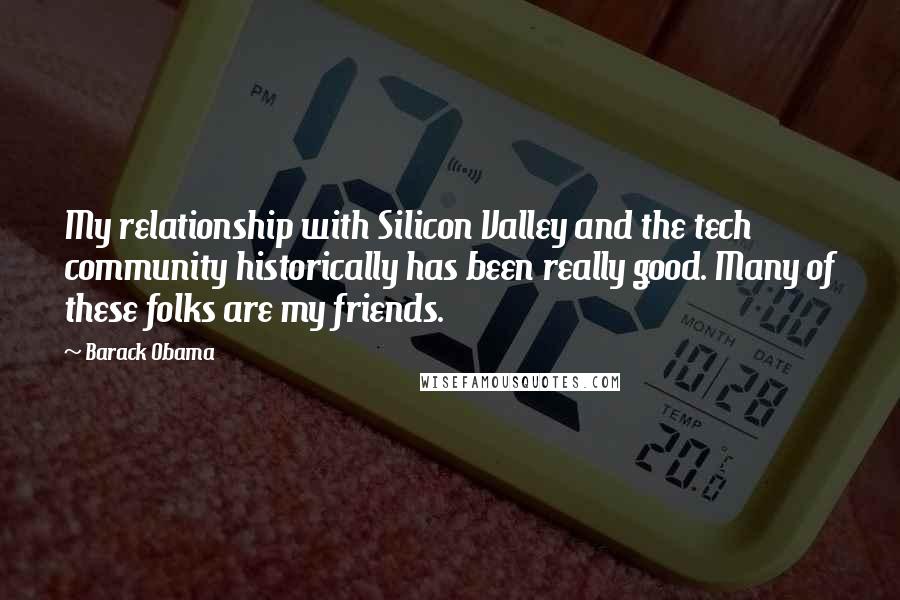 Barack Obama Quotes: My relationship with Silicon Valley and the tech community historically has been really good. Many of these folks are my friends.