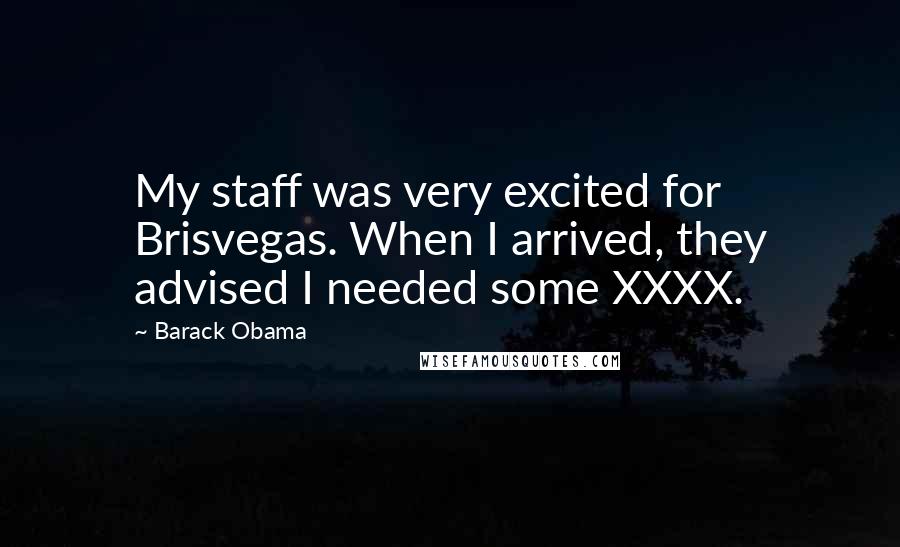 Barack Obama Quotes: My staff was very excited for Brisvegas. When I arrived, they advised I needed some XXXX.