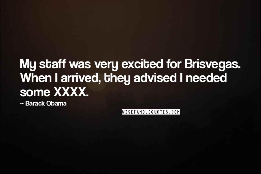 Barack Obama Quotes: My staff was very excited for Brisvegas. When I arrived, they advised I needed some XXXX.