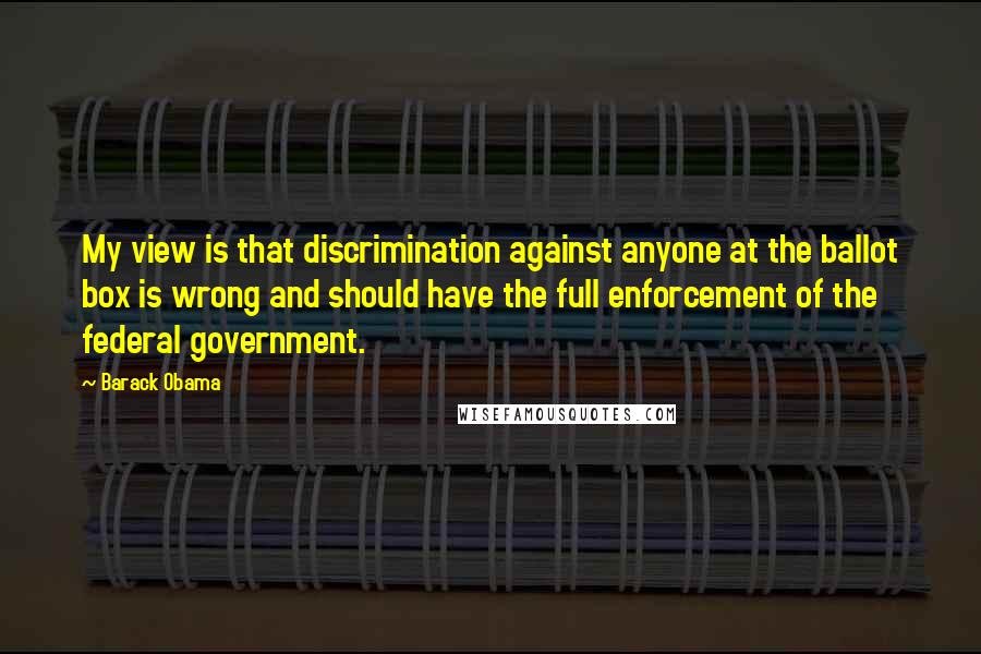 Barack Obama Quotes: My view is that discrimination against anyone at the ballot box is wrong and should have the full enforcement of the federal government.