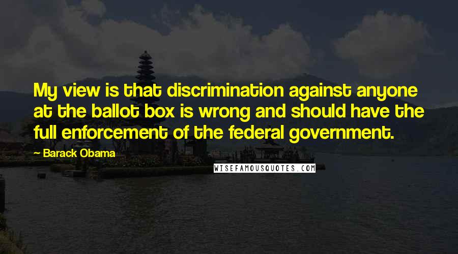 Barack Obama Quotes: My view is that discrimination against anyone at the ballot box is wrong and should have the full enforcement of the federal government.