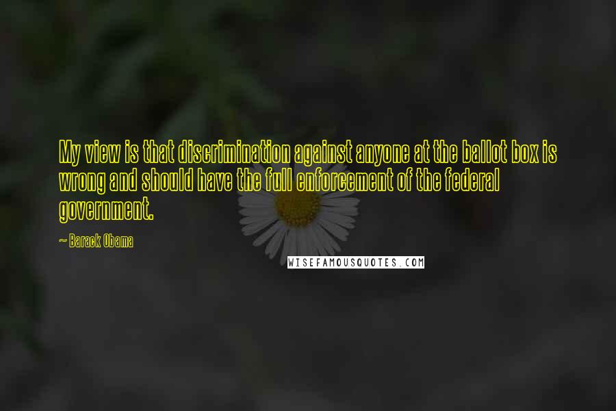 Barack Obama Quotes: My view is that discrimination against anyone at the ballot box is wrong and should have the full enforcement of the federal government.