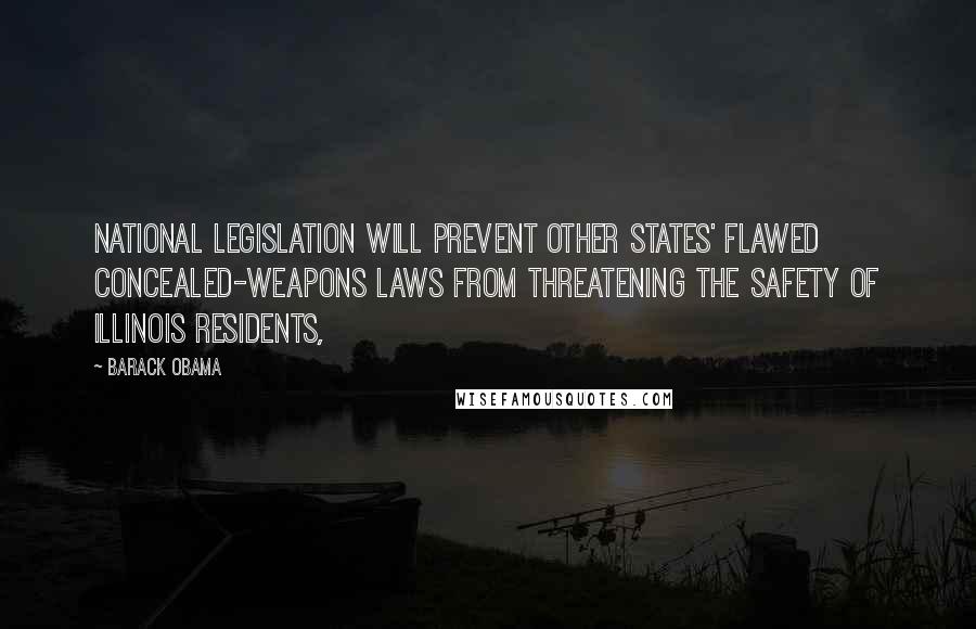Barack Obama Quotes: National legislation will prevent other states' flawed concealed-weapons laws from threatening the safety of Illinois residents,