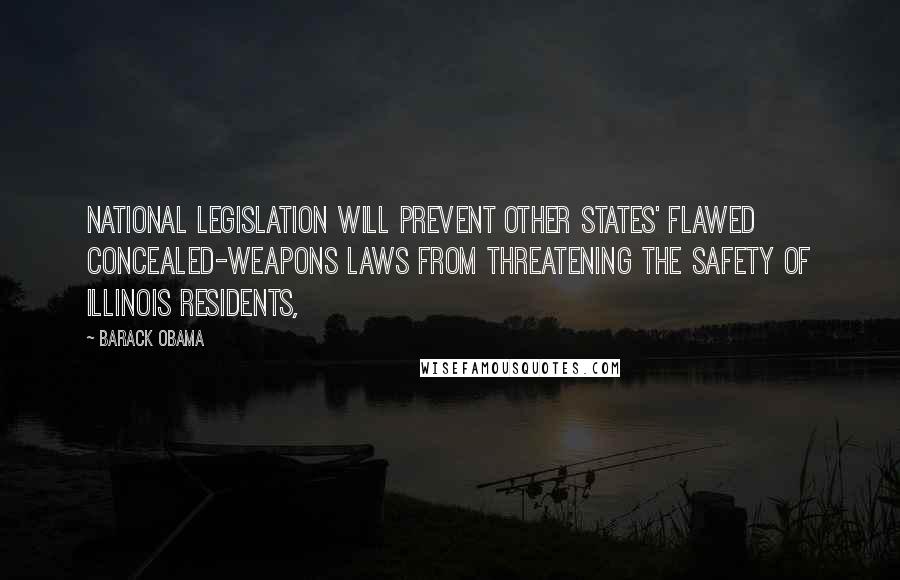 Barack Obama Quotes: National legislation will prevent other states' flawed concealed-weapons laws from threatening the safety of Illinois residents,