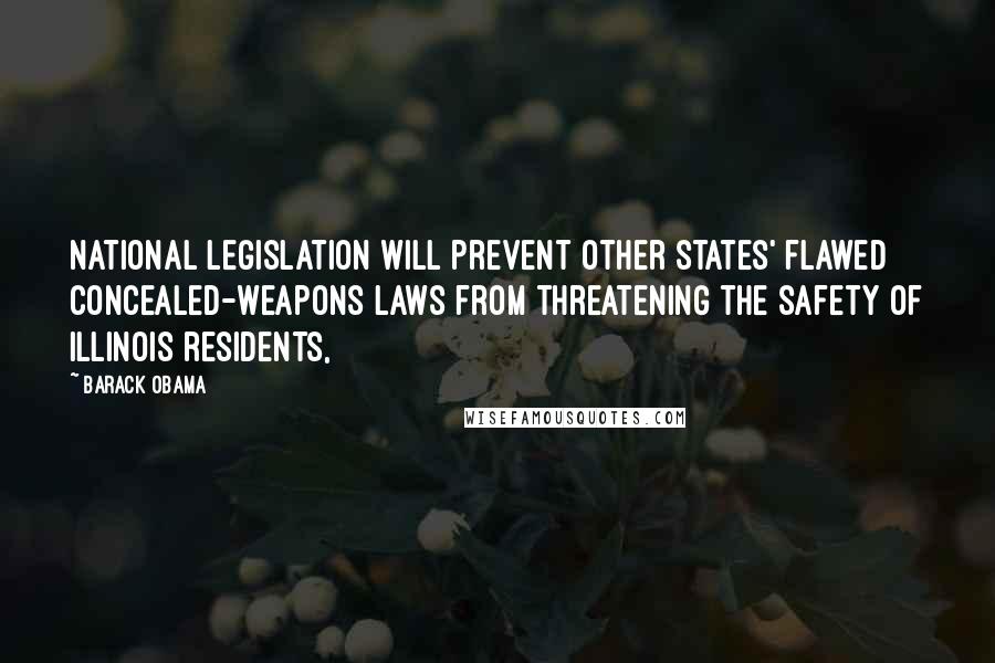 Barack Obama Quotes: National legislation will prevent other states' flawed concealed-weapons laws from threatening the safety of Illinois residents,