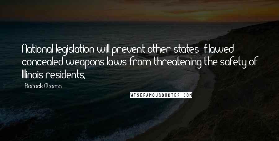 Barack Obama Quotes: National legislation will prevent other states' flawed concealed-weapons laws from threatening the safety of Illinois residents,