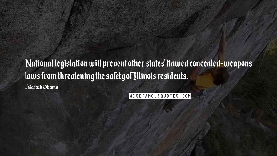 Barack Obama Quotes: National legislation will prevent other states' flawed concealed-weapons laws from threatening the safety of Illinois residents,