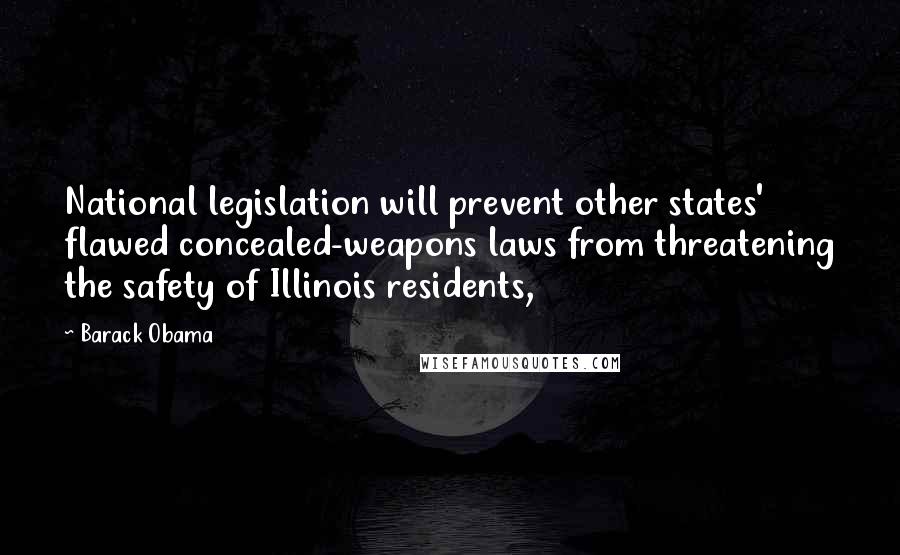 Barack Obama Quotes: National legislation will prevent other states' flawed concealed-weapons laws from threatening the safety of Illinois residents,