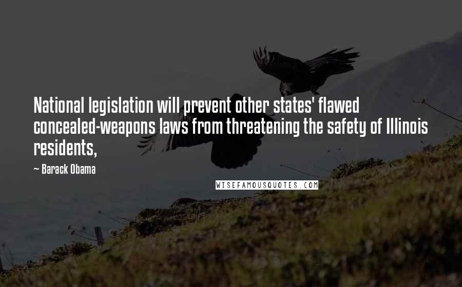 Barack Obama Quotes: National legislation will prevent other states' flawed concealed-weapons laws from threatening the safety of Illinois residents,