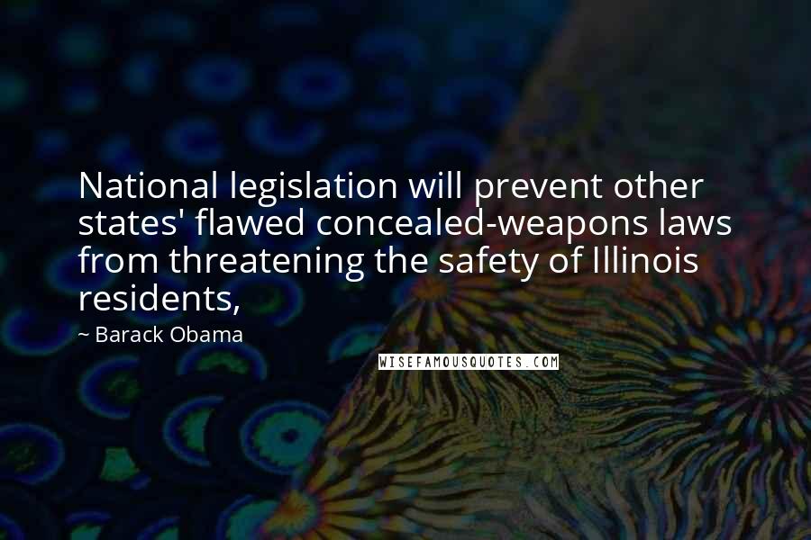 Barack Obama Quotes: National legislation will prevent other states' flawed concealed-weapons laws from threatening the safety of Illinois residents,