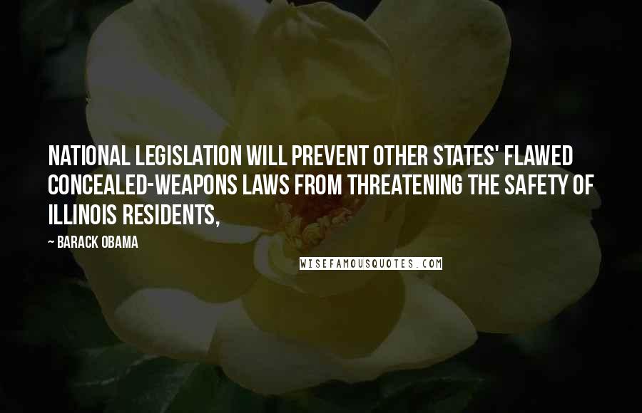 Barack Obama Quotes: National legislation will prevent other states' flawed concealed-weapons laws from threatening the safety of Illinois residents,