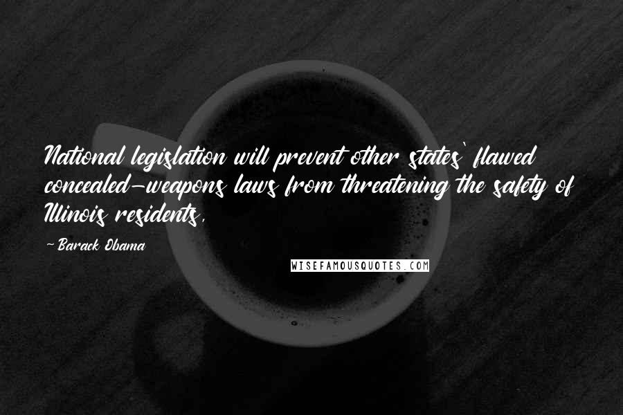 Barack Obama Quotes: National legislation will prevent other states' flawed concealed-weapons laws from threatening the safety of Illinois residents,
