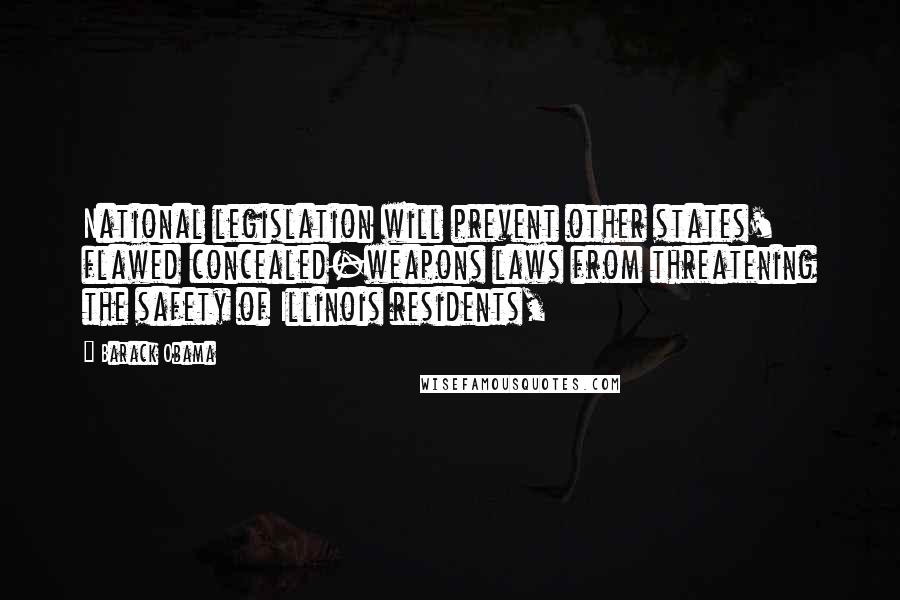 Barack Obama Quotes: National legislation will prevent other states' flawed concealed-weapons laws from threatening the safety of Illinois residents,