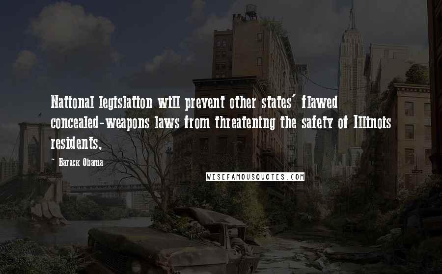 Barack Obama Quotes: National legislation will prevent other states' flawed concealed-weapons laws from threatening the safety of Illinois residents,