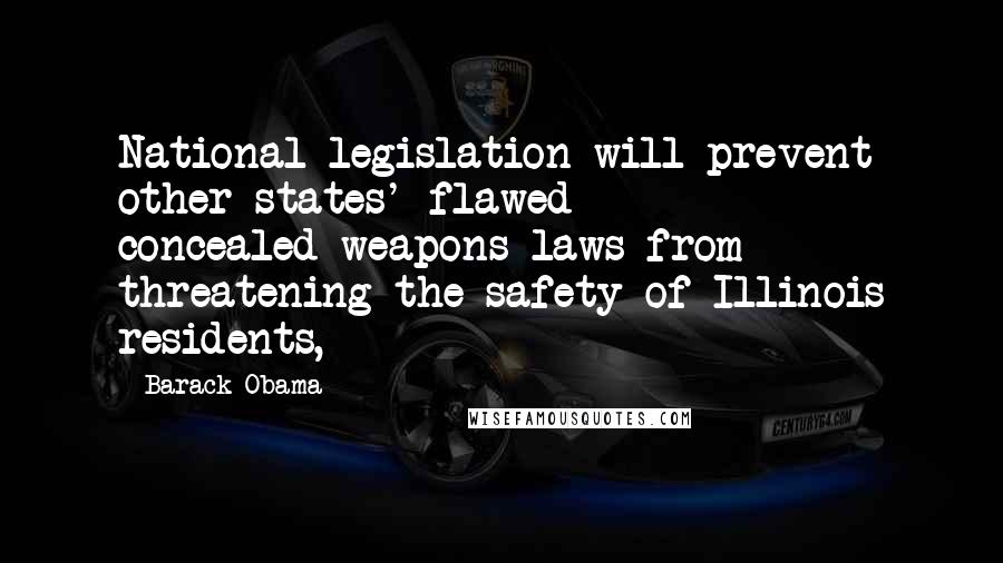 Barack Obama Quotes: National legislation will prevent other states' flawed concealed-weapons laws from threatening the safety of Illinois residents,