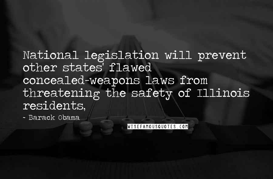 Barack Obama Quotes: National legislation will prevent other states' flawed concealed-weapons laws from threatening the safety of Illinois residents,