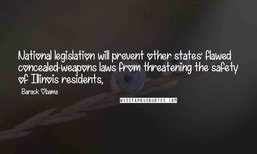 Barack Obama Quotes: National legislation will prevent other states' flawed concealed-weapons laws from threatening the safety of Illinois residents,