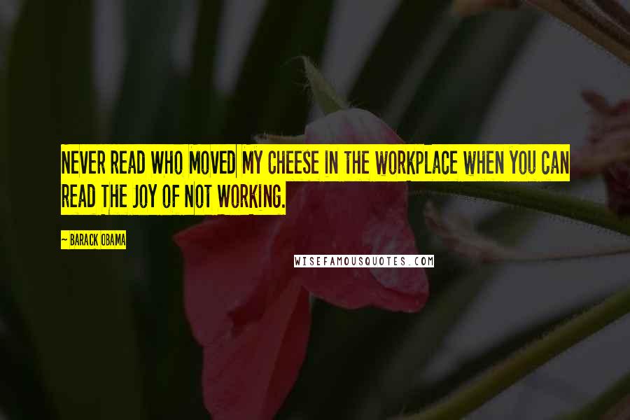 Barack Obama Quotes: Never read Who Moved My Cheese in the workplace when you can read The Joy of Not Working.