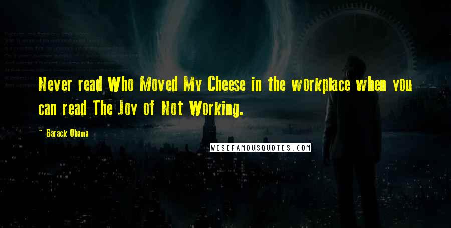 Barack Obama Quotes: Never read Who Moved My Cheese in the workplace when you can read The Joy of Not Working.