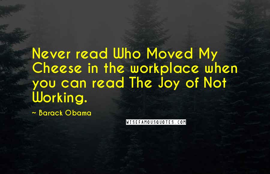 Barack Obama Quotes: Never read Who Moved My Cheese in the workplace when you can read The Joy of Not Working.