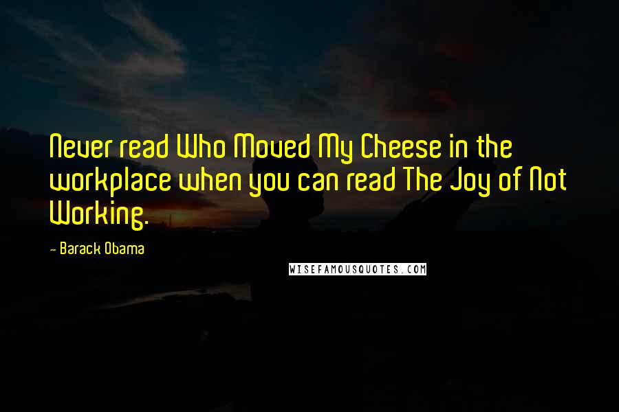 Barack Obama Quotes: Never read Who Moved My Cheese in the workplace when you can read The Joy of Not Working.