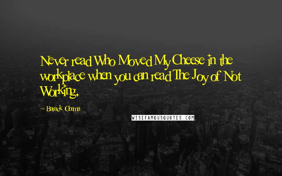 Barack Obama Quotes: Never read Who Moved My Cheese in the workplace when you can read The Joy of Not Working.