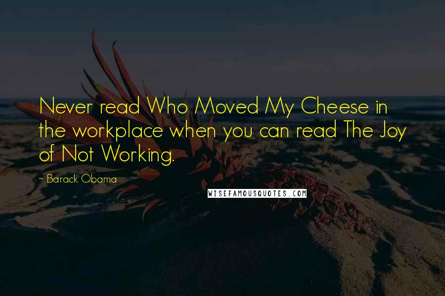 Barack Obama Quotes: Never read Who Moved My Cheese in the workplace when you can read The Joy of Not Working.