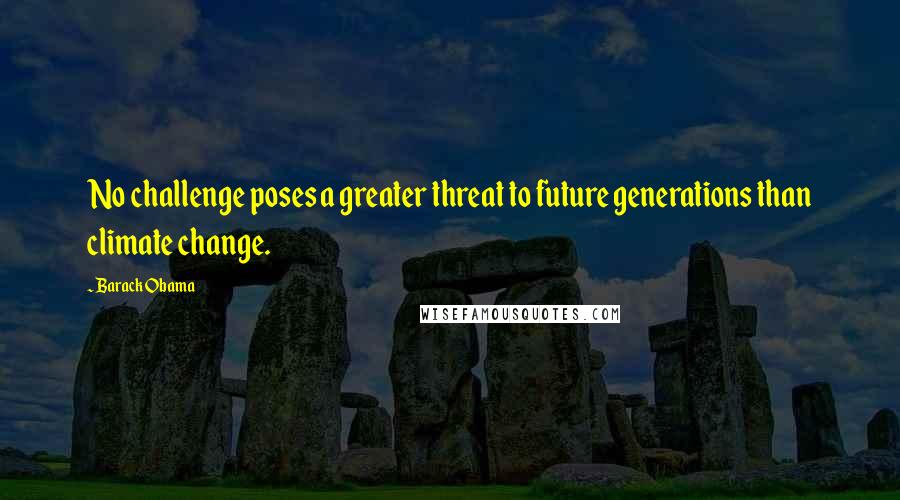 Barack Obama Quotes: No challenge poses a greater threat to future generations than climate change.