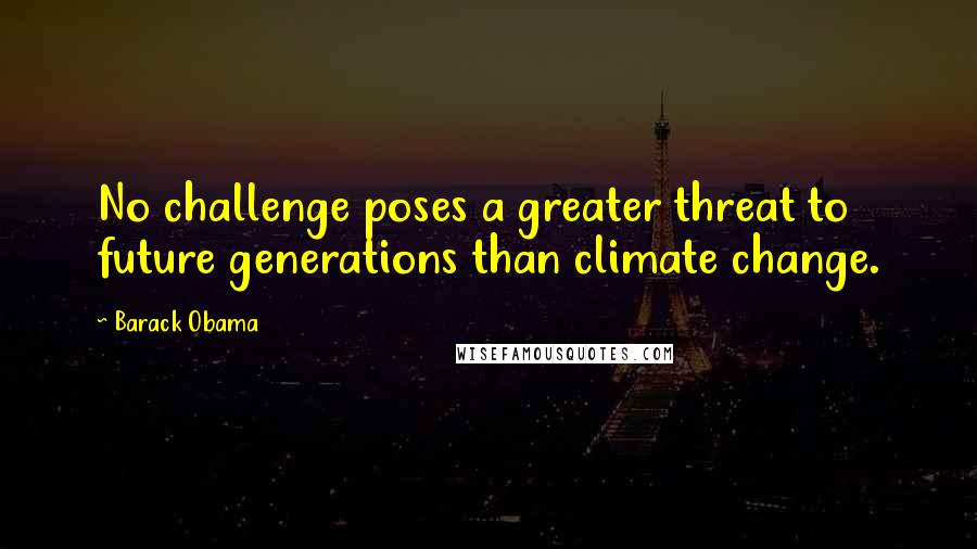 Barack Obama Quotes: No challenge poses a greater threat to future generations than climate change.