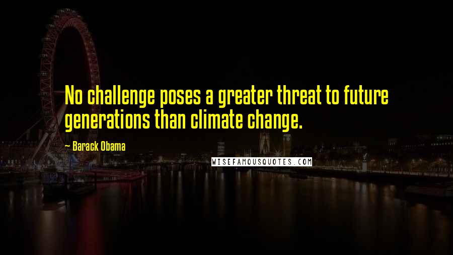 Barack Obama Quotes: No challenge poses a greater threat to future generations than climate change.